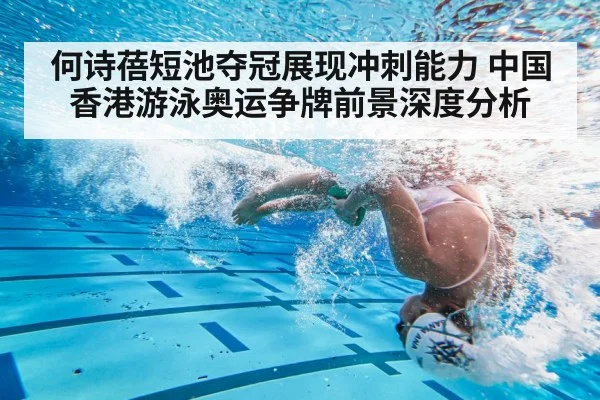 何诗蓓短池夺冠展现冲刺能力 中国香港游泳奥运争牌前景深度分析
